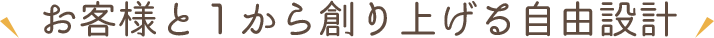 お客様と1から創り上げる自由設計