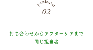 打ち合わせからアフターケアまで同じ担当者